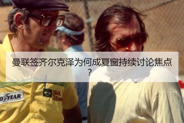 曼联签齐尔克泽为何成夏窗持续讨论焦点？